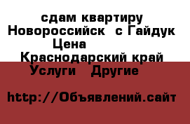 сдам квартиру Новороссийск, с.Гайдук › Цена ­ 18 000 - Краснодарский край Услуги » Другие   